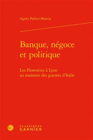 Banque, négoce et politique : les Florentins à Lyon au moment des guerres d'Italie - Agnès Pallini-Martin