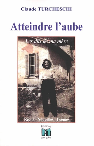 Atteindre l'aube ou Les dits de ma mère : récits, nouvelles, poèmes - Claude Turcheschi