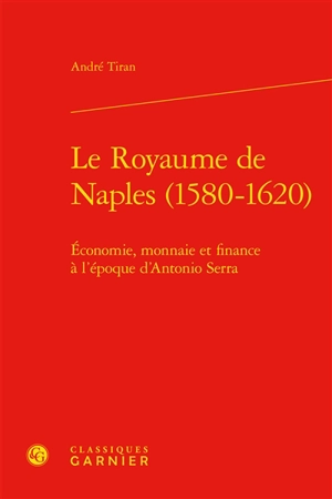 Le royaume de Naples (1580-1620) : économie, monnaie et finance à l’époque d’Antonio Serra - André Tiran