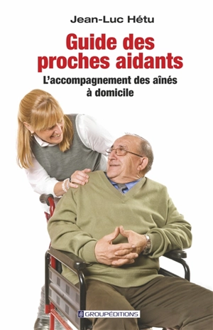 Guide des proches aidants : L'accompagnement des aînés à domicile - Jean-Luc Hétu