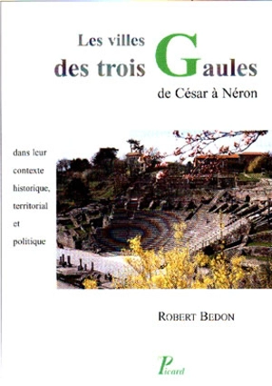 Les villes des trois Gaules des origines à Néron : leur contexte historique, territorial et politique - Robert Bedon