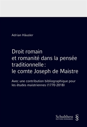 Droit romain et romanité dans la pensée traditionnelle : le comte Joseph de Maistre : avec une contribution bibliographique pour les études maistriennes (1770-2018) - Adrian Häusler