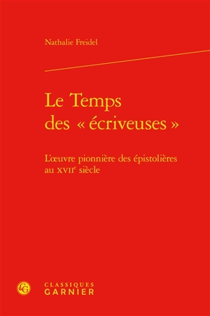 Le temps des écriveuses : l'oeuvre pionnière des épistolières au XVIIe siècle - Nathalie Freidel