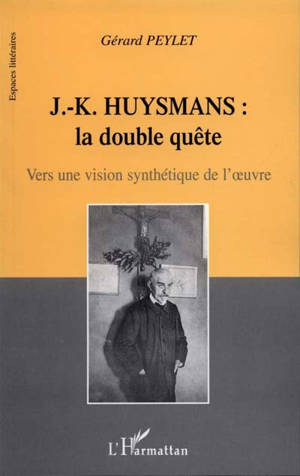 J.-K. Huysmans, la double quête : vers une vision synthétique de l'oeuvre - Gérard Peylet