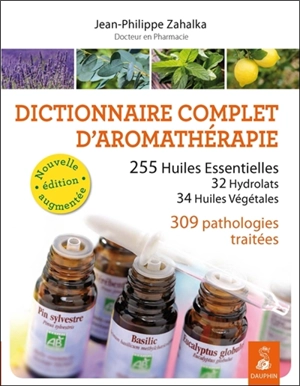 Dictionnaire complet d'aromathérapie : 255 huiles essentielles, 32 hydrolats, 34 huiles végétales, 309 pathologies traitées - Jean-Philippe Zahalka
