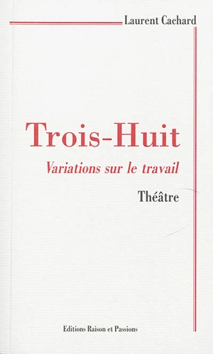 Trois-huit : variations sur le travail : théâtre - Laurent Cachard