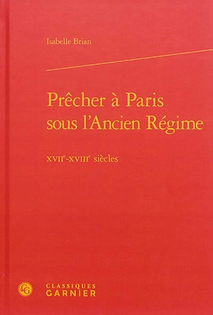 Prêcher à Paris sous l'Ancien Régime : XVIIe-XVIIIe siècles - Isabelle Brian