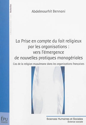 La prise en compte du fait religieux par les organisations : vers l'émergence de nouvelles pratiques managériales : cas de la religion musulmane dans les organisations françaises - Abdelmourhit Bennani