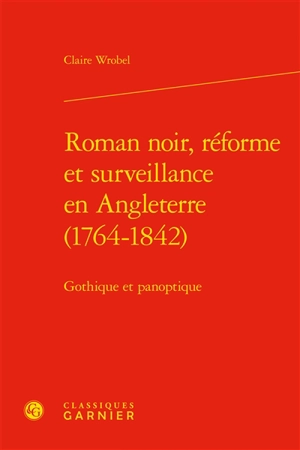 Roman noir, réforme et surveillance en Angleterre (1764-1842) : gothique et panoptique - Claire Wrobel