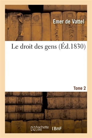 Le droit des gens. Tome 2 : Principes de la loi naturelle appliquée à la conduite et aux affaires des nations et des souverains - Emer de Vattel