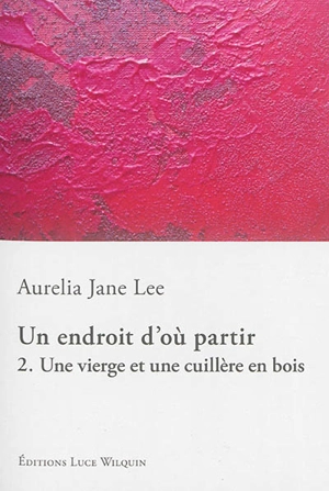 Un endroit d'où partir. Vol. 2. Une vierge et une cuillère en bois - Aurelia Jane Lee