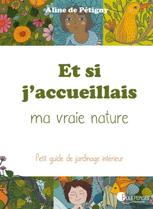 Et si j'accueillais ma vraie nature... pour voir : avec mes diversités, mes particularités, mes capacités, ma folie, mon humanité... : petit guide de jardinage intérieur - Aline de Pétigny