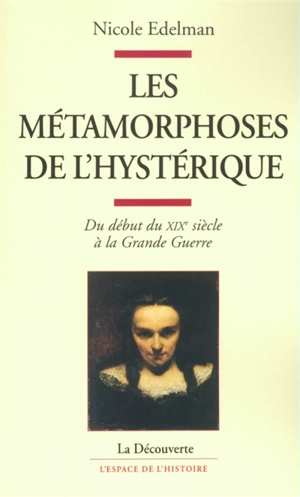 Les métamorphoses de l'hystérique : du début du XIXe siècle à la Grande Guerre - Nicole Edelman