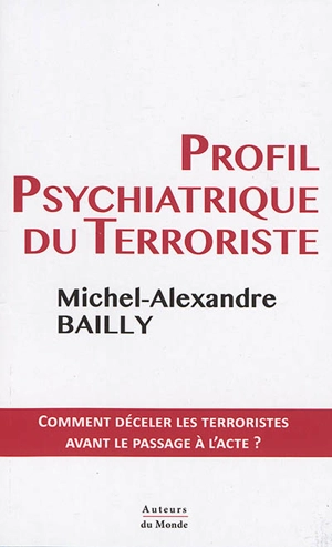 Profil psychiatrique du terroriste : comment déceler les terroristes avant le passage à l'acte ? - Michel-Alexandre Bailly