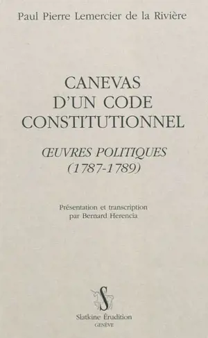Canevas d'un code constitutionnel : oeuvres politiques : 1787-1789 - Paul-Pierre Lemercier de la Rivière