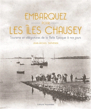 Embarquez pour les îles Chausey : tourisme et villégiatures de la Belle Epoque à nos jours - Jean-Michel Thévenin