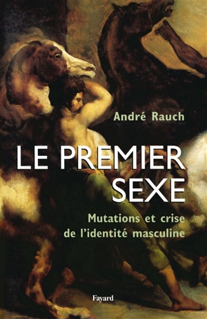 Le premier sexe : mutations et crise de l'identité masculine - André Rauch