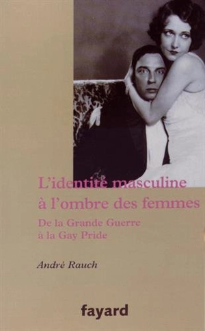 L'identité masculine à l'ombre des femmes : de la Grande Guerre à la Gay Pride - André Rauch