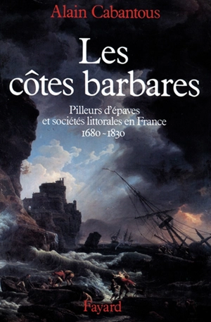 Les Côtes barbares : pilleurs d'épaves et sociétés littorales en France, 1680-1830 - Alain Cabantous