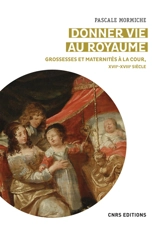 Donner vie au royaume : grossesses et maternités à la cour de France (XVIIe-XVIIIe siècles) - Pascale Mormiche