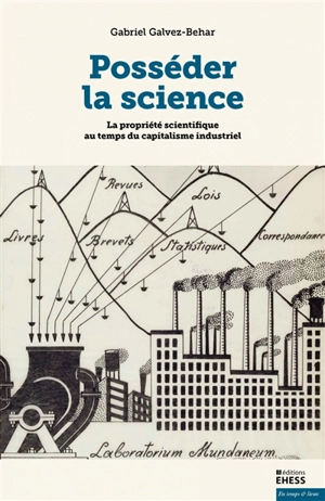 Posséder la science : la propriété scientifique au temps du capitalisme industriel - Gabriel Galvez-Behar