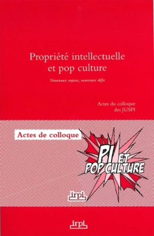 Propriété intellectuelle et pop culture : nouveaux enjeux, nouveaux défis : actes du colloque des JUSPI