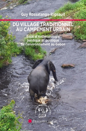 Du village traditionnel au campement urbain : essai d'anthropologie juridique et politique de l'environnement au Gabon - Guy Rossatanga-Rignault