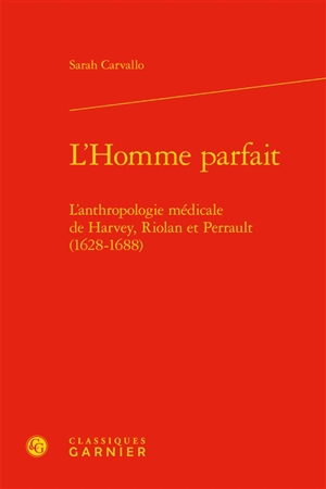 L'homme parfait : l'anthropologie médicale de Harvey, Riolan et Perrault (1628-1688) - Sarah Carvallo