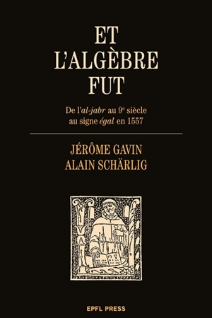 Et l'algèbre fut : de l'al-jabr au 9e siècle au signe égal en 1557 - Jérôme Gavin