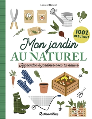 Mon jardin au naturel : apprendre à jardiner avec la nature : 100 % débutant - Laurent Renault