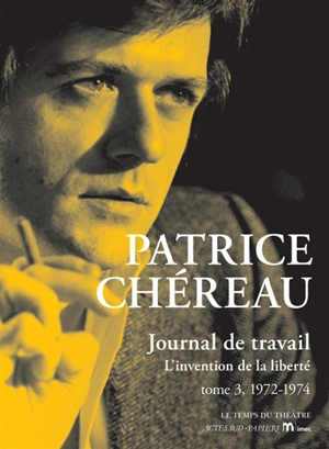 Journal de travail. Vol. 3. 1972-1974 : l'invention de la liberté - Patrice Chéreau