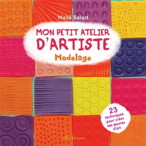 Mon petit atelier d'artiste : modelage : 23 techniques pour créer ses oeuvres d'art - Maïté Balart