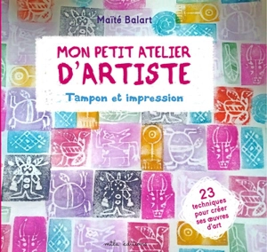 Mon petit atelier d'artiste : tampon et impression : 23 techniques pour créer ses oeuvres d'art - Maïté Balart