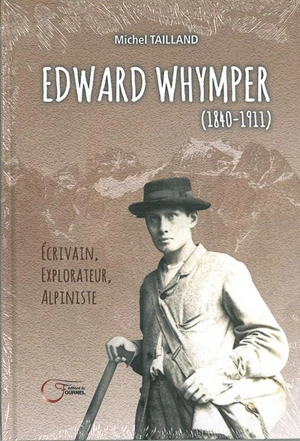 Edward Whymper : 1840-1911 : écrivain, explorateur, alpiniste - Michel Tailland