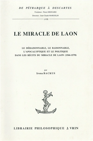 Le miracle de Laon : le déraisonnable, le raisonnable, l'apocalyptique et le politique dans les récits du miracle de Laon (1566-1578) - Irena Backus