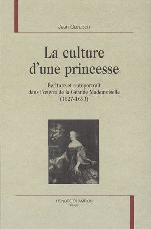 La culture d'une princesse : écriture et autoportrait dans l'oeuvre de la Grande Mademoiselle (1627-1693) - Jean Garapon