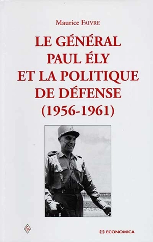 Le général Paul Ely et la politique de défense : 1956-1961, l'Algérie, l'OTAN, la bombe - Maurice Faivre