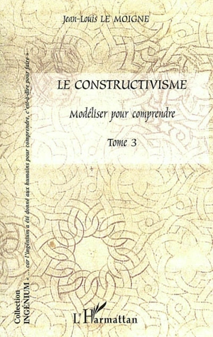 Le constructivisme. Vol. 3. Modéliser pour comprendre - Jean-Louis Le Moigne