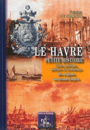 Le Havre : petite histoire civile, politique, militaire et économique des origines au Second Empire - Frédéric de Coninck