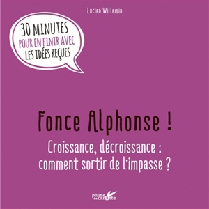 Fonce Alphonse ! : croissance, décroissance, comment sortir de l'impasse ? : 30 minutes pour en finir avec les idées reçues - Lucien Willemin