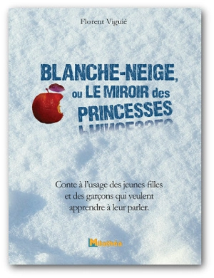 Blanche-Neige ou Le miroir des princesses : conte à l'usage des jeunes filles et des garçons qui veulent apprendre à leur parler - Florent Viguié