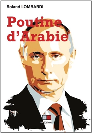 Poutine d'Arabie ou Pourquoi et comment la Russie est devenue incontournable en Méditerranée et au Moyen-Orient - Roland Lombardi