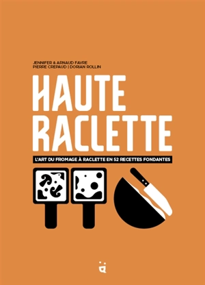 Haute raclette : l'art du fromage à raclette en 52 recettes fondantes - Jennifer Favre