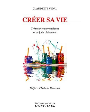 Créer sa vie : créer sa vie en conscience et en jouir pleinement - Claudette Vidal