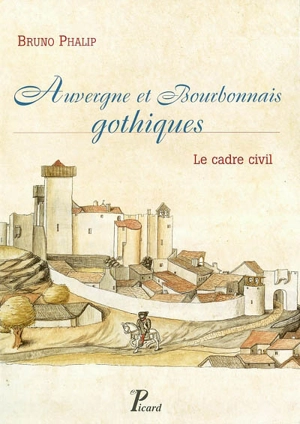 Auvergne et Bourbonnais gothiques : le cadre civil - Bruno Phalip