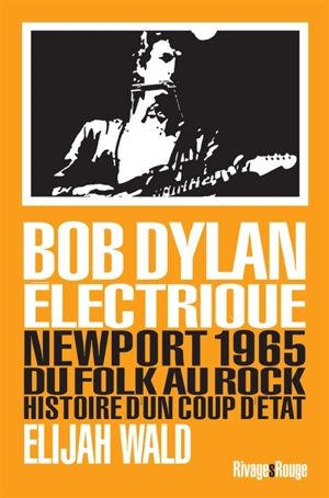 Bob Dylan électrique : Newport 1965 : du folk au rock, histoire d'un coup d'Etat - Elijah Wald