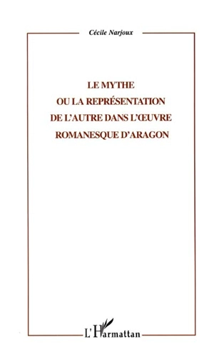Le mythe ou la représentation de l'Autre dans l'oeuvre romanesque d'Aragon - Cécile Narjoux