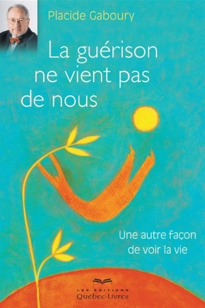 La guérison ne vient pas de nous : une autre façon de voir la vie - Placide Gaboury