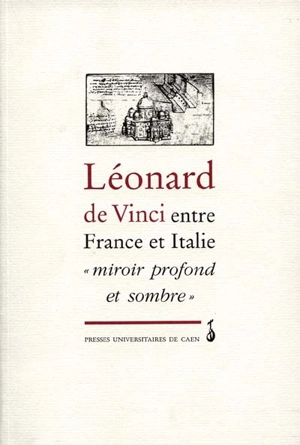 Léonard de Vinci entre France et Italie : miroir profond et sombre : actes du colloque international tenu à Caen, France, 3 et 4 oct. 1996 - COLLOQUE INTERNATIONAL LEONARD DE VINCI ENTRE FRANCE ET ITALIE, MIROIR PROFOND ET SOMBRE (1996 ; Caen)