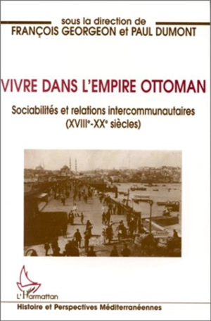 Vivre dans l'Empire Ottoman : sociabilités et relations intercommunautaires, XVIIIe-XXe siècle - François Georgeon